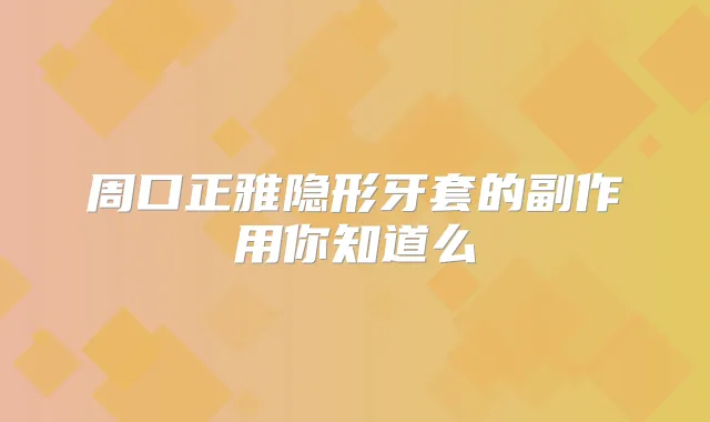周口正雅隐形牙套的副作用你知道么