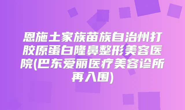 恩施土家族苗族自治州打胶原蛋白隆鼻整形美容医院(巴东爱丽医疗美容诊所再入围)