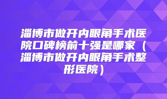 淄博市做开内眼角手术医院口碑榜前十强是哪家(淄博市做开内眼角手术整形医院)