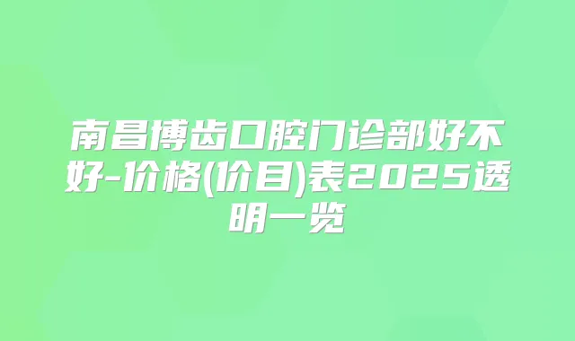 南昌博齿口腔门诊部好不好-价格(价目)表2025透明一览