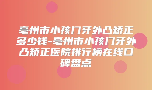 亳州市小孩门牙外凸矫正多少钱-亳州市小孩门牙外凸矫正医院排行榜在线口碑盘点