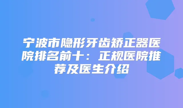 宁波市隐形牙齿矫正器医院排名前十：正规医院推荐及医生介绍