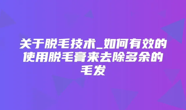关于脱毛技术_如何有效的使用脱毛膏来去除多余的毛发
