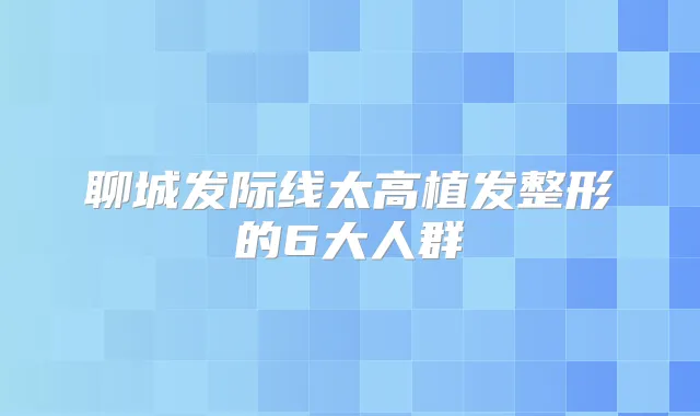 聊城发际线太高植发整形的6大人群