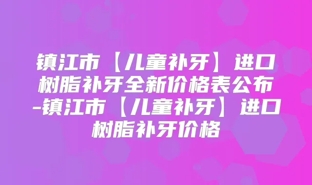 镇江市【儿童补牙】进口树脂补牙全新价格表公布-镇江市【儿童补牙】进口树脂补牙价格