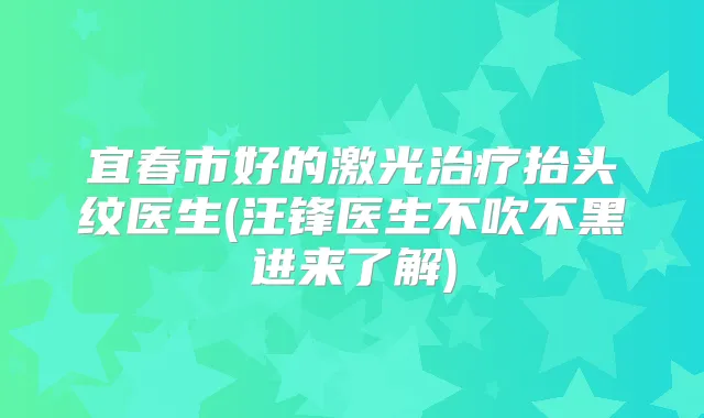 宜春市好的激光抬头纹医生(汪锋医生不吹不黑进来了解)
