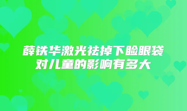 薛铁华激光祛掉下睑眼袋对儿童的影响有多大