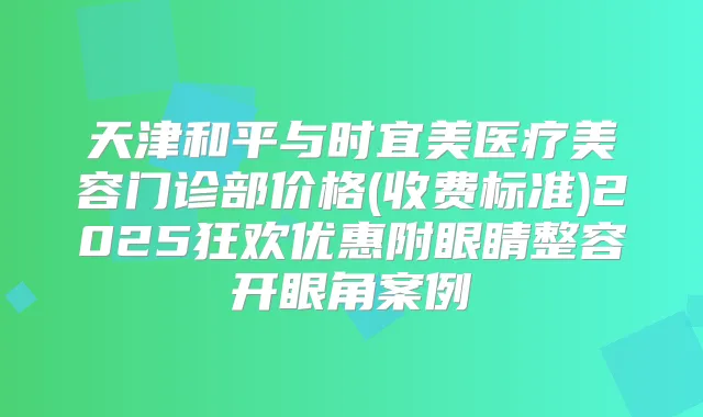 天津和平与时宜美医疗美容门诊部价格(收费标准)2025狂欢优惠附眼睛整容开眼角案例