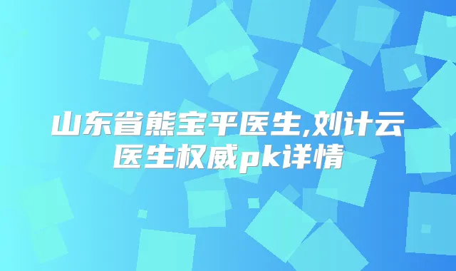 山东省熊宝平医生,刘计云医生pk详情