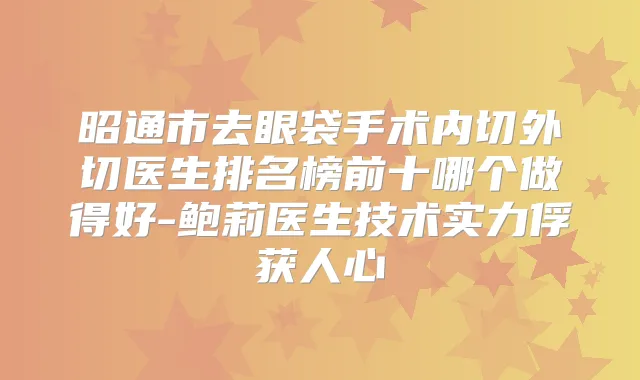 昭通市去眼袋手术内切外切医生排名榜前十哪个做得好-鲍莉医生技术实力俘获人心