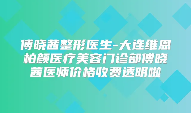 傅晓茜整形医生-大连维恩柏颜医疗美容门诊部傅晓茜医师价格收费透明啦