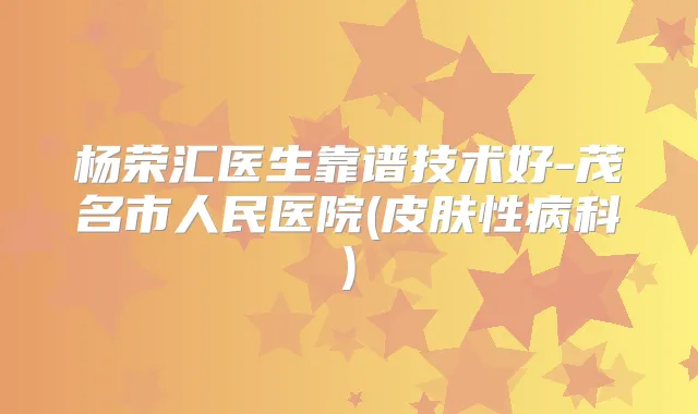 杨荣汇医生靠谱技术好-茂名市人民医院(皮肤性病科)