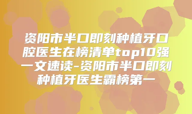 资阳市半口种植牙口腔医生在榜清单top10强一文速读-资阳市半口种植牙医生霸榜第一