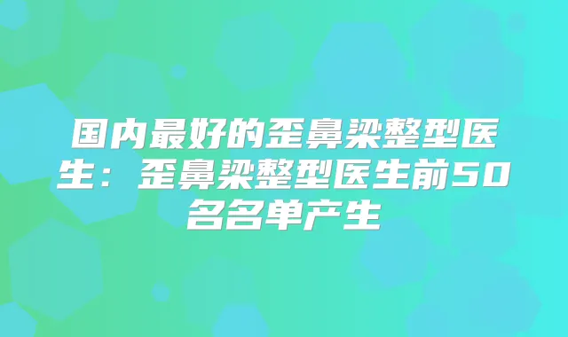 国内好的歪鼻梁整型医生：歪鼻梁整型医生前50名名单产生
