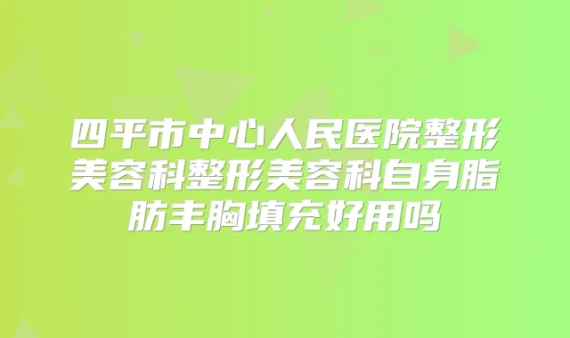 四平市中心人民医院整形美容科整形美容科自身脂肪丰胸填充好用吗