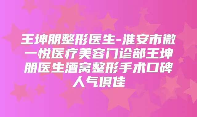 王坤朋整形医生-淮安市微一悦医疗美容门诊部王坤朋医生酒窝整形手术口碑人气俱佳