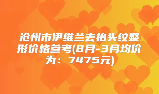 沧州市伊维兰去抬头纹整形价格参考(8月-3月均价为:7475元)