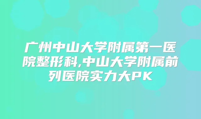 广州中山大学附属第一医院整形科,中山大学附属前列医院实力大PK