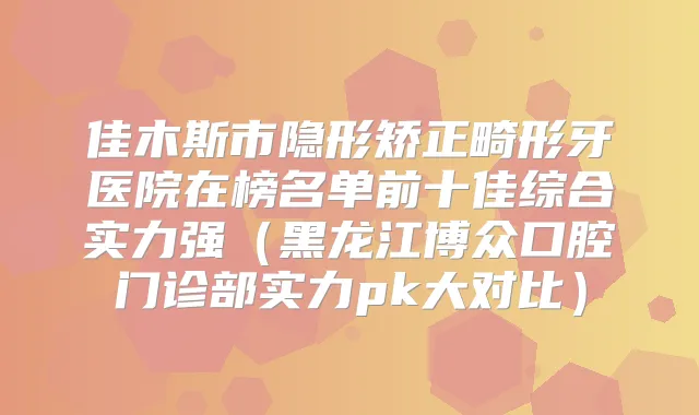 佳木斯市隐形矫正畸形牙医院在榜名单前十佳综合实力强（黑龙江博众口腔门诊部实力pk大对比）