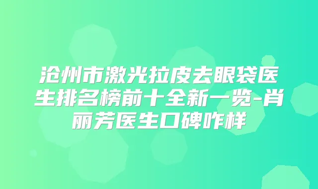 沧州市激光拉皮去眼袋医生排名榜前十全新一览-肖丽芳医生口碑咋样