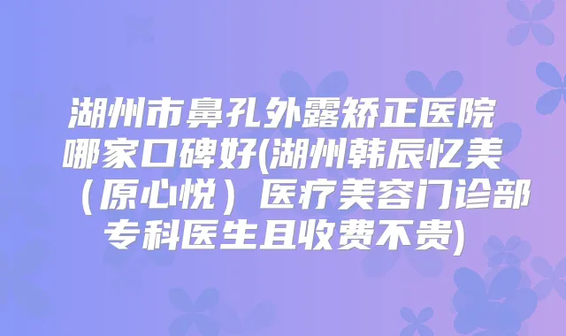 湖州市鼻孔外露矫正医院哪家口碑好(湖州韩辰忆美（原心悦）医疗美容门诊部专科医生且收费不贵)