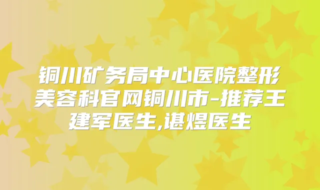 铜川矿务局中心医院整形美容科官网铜川市-推荐王建军医生,谌煜医生