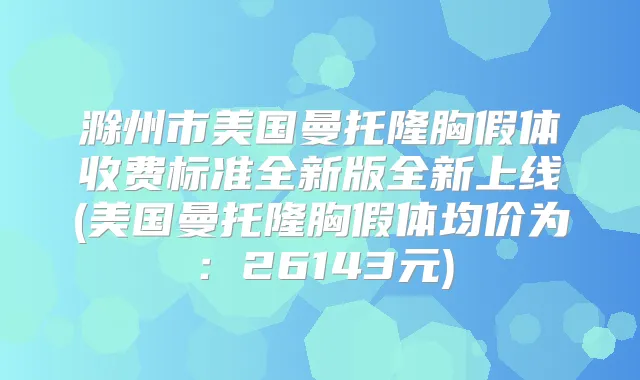 滁州市美国曼托隆胸假体收费标准全新版全新上线(美国曼托隆胸假体均价为:26143元)