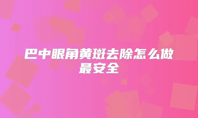 巴中眼角黄斑去除怎么做安全