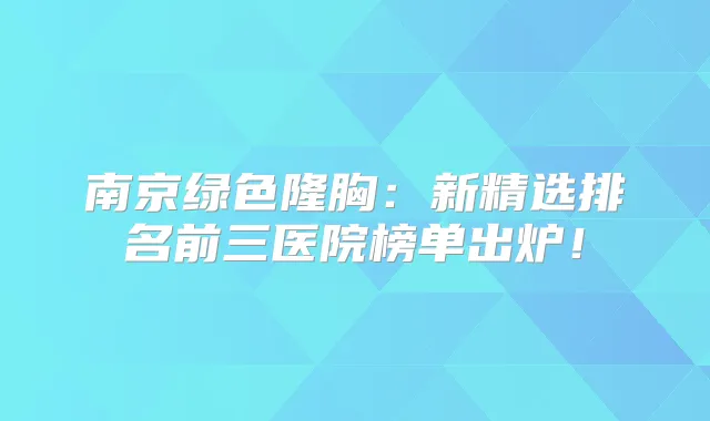 南京绿色隆胸：新精选排名前三医院榜单出炉！