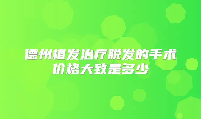 德州植发脱发的手术价格大致是多少