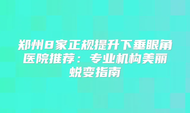 郑州8家正规提升下垂眼角医院推荐:专业机构美丽蜕变指南