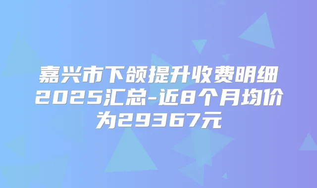 嘉兴市下颌提升收费明细2025汇总-近8个月均价为29367元