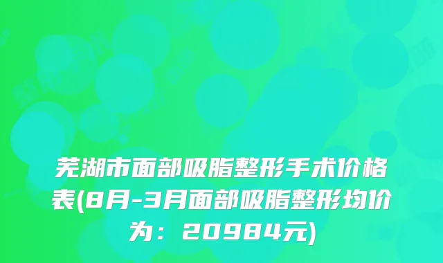 芜湖市面部吸脂整形手术价格表(8月-3月面部吸脂整形均价为：20984元)