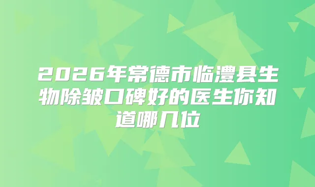 2026年常德市临澧县生物除皱口碑好的医生你知道哪几位
