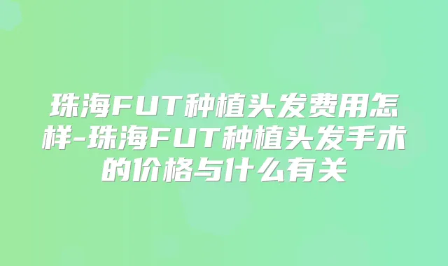 珠海FUT种植头发费用怎样-珠海FUT种植头发手术的价格与什么有关