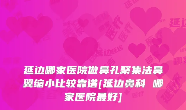延边哪家医院做鼻孔聚集法鼻翼缩小比较靠谱[延边鼻科 哪家医院好]