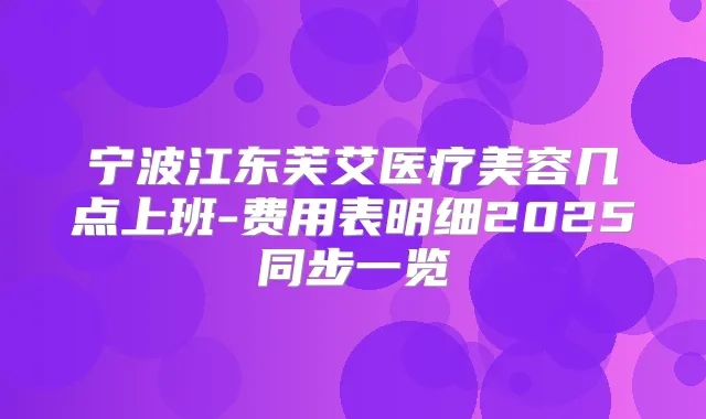 宁波江东芙艾医疗美容几点上班-费用表明细2025同步一览