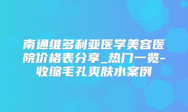 南通维多利亚医学美容医院价格表分享_热门一览-收缩毛孔爽肤水案例
