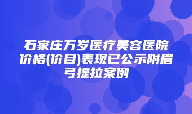 石家庄万岁医疗美容医院价格(价目)表现已公示附眉弓提拉案例