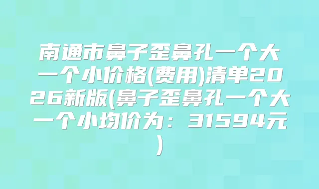 南通市鼻子歪鼻孔一个大一个小价格(费用)清单2026新版(鼻子歪鼻孔一个大一个小均价为:31594元)