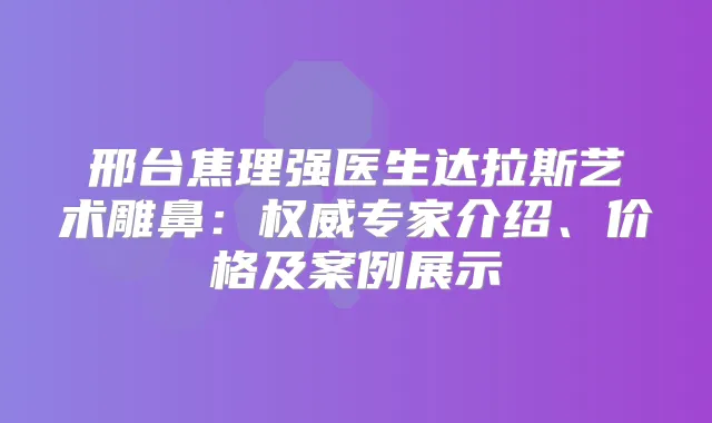 邢台焦理强医生达拉斯艺术雕鼻：专家介绍、价格及案例展示