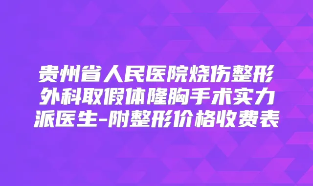 贵州省人民医院烧伤整形外科取假体隆胸手术实力派医生-附整形价格收费表