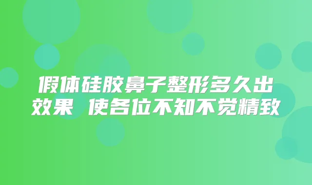 假体硅胶鼻子整形多久出效果 使各位不知不觉精致