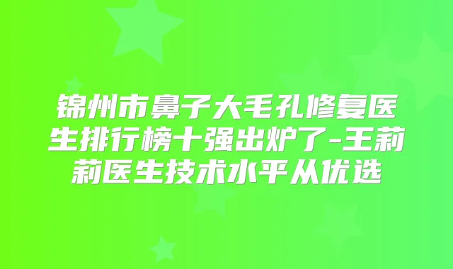 锦州市鼻子大毛孔修复医生排行榜十强出炉了-王莉莉医生技术水平从优选