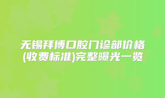 无锡拜博口腔门诊部价格(收费标准)完整曝光一览
