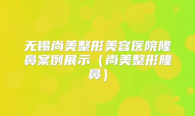 无锡尚美整形美容医院隆鼻案例展示（尚美整形隆鼻）