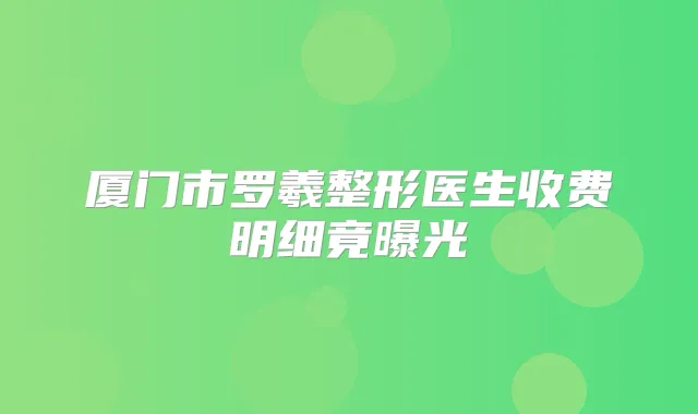 厦门市罗羲整形医生收费明细竟曝光