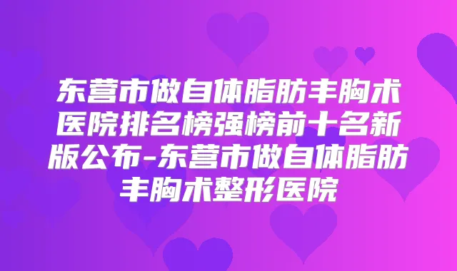 东营市做自体脂肪丰胸术医院排名榜强榜前十名新版公布-东营市做自体脂肪丰胸术整形医院