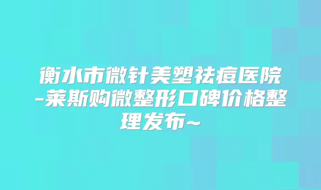衡水市微针美塑祛痘医院-莱斯购微整形口碑价格整理发布~
