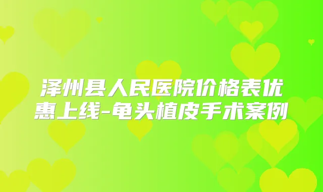 泽州县人民医院价格表优惠上线-龟头植皮手术案例